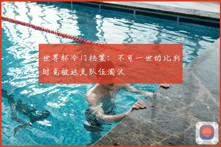 世界杯冷门档案:不可一世的比利时竟被这支队伍淘汰