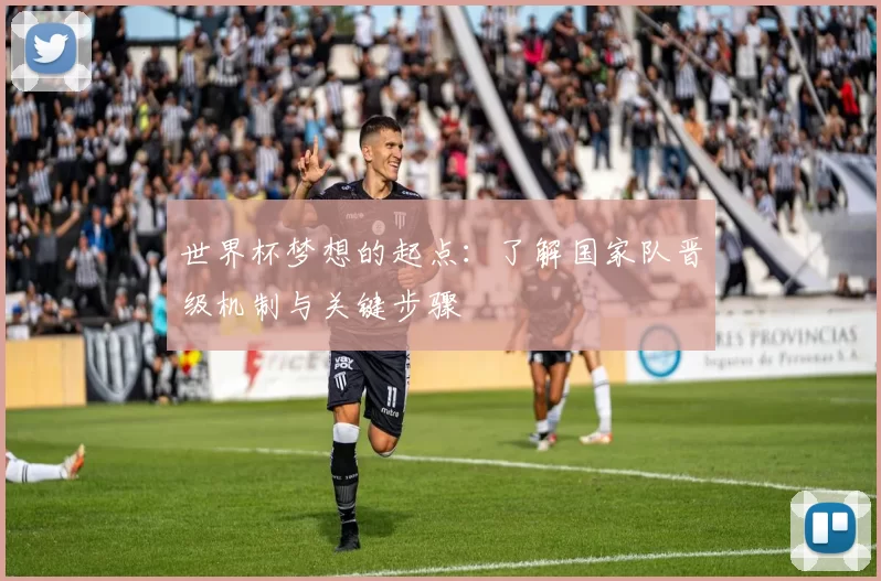 世界杯梦想的起点:了解国家队晋级机制与关键步骤
