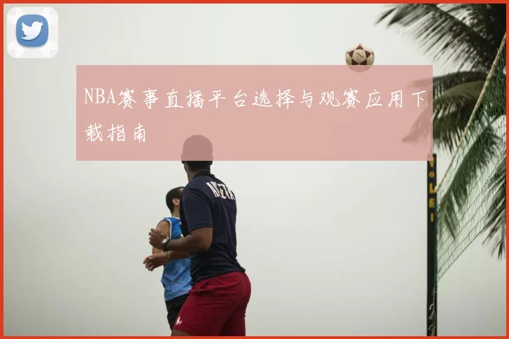 NBA赛事直播平台选择与观赛应用下载指南