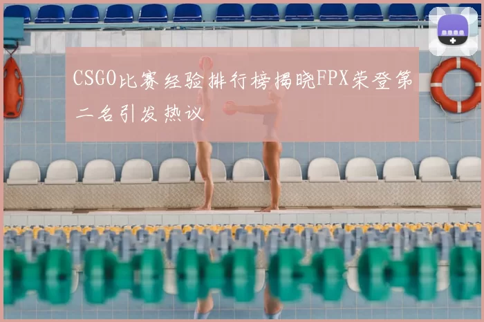 CSGO比赛经验排行榜揭晓FPX荣登第二名引发热议