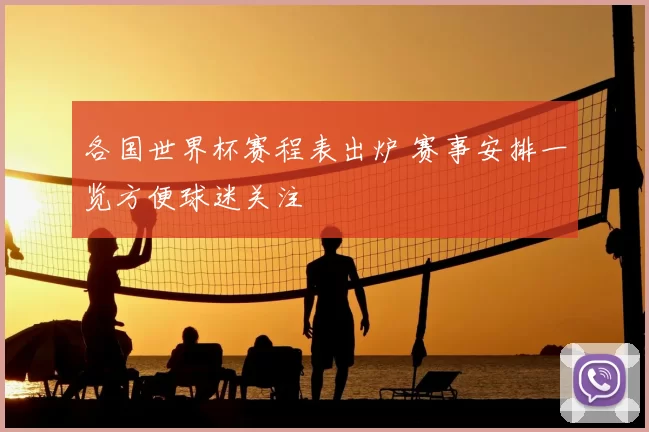 各国世界杯赛程表出炉 赛事安排一览方便球迷关注