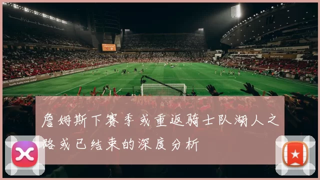 詹姆斯下赛季或重返骑士队湖人之路或已结束的深度分析