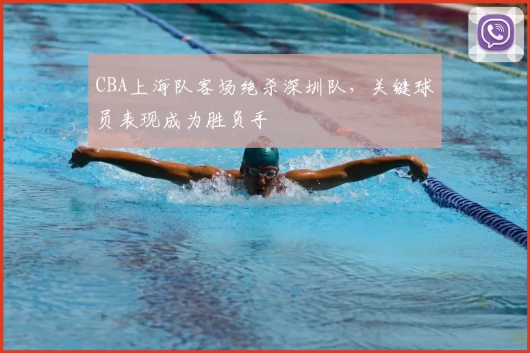 CBA上海队客场绝杀深圳队,关键球员表现成为胜负手