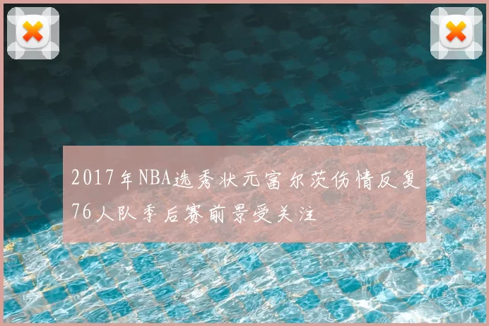 2017年NBA选秀状元富尔茨伤情反复76人队季后赛前景受关注