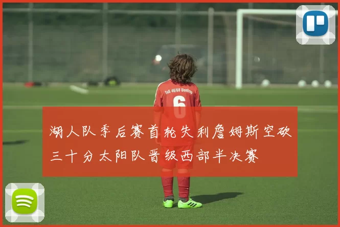 湖人队季后赛首轮失利詹姆斯空砍三十分太阳队晋级西部半决赛