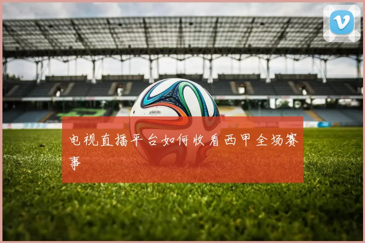 电视直播平台如何收看西甲全场赛事