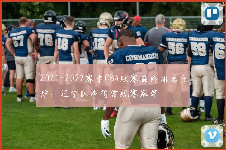 2021-2022赛季CBA联赛最终排名出炉,辽宁队夺得常规赛冠军