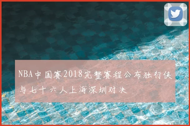 NBA中国赛2018完整赛程公布独行侠与七十六人上海深圳对决