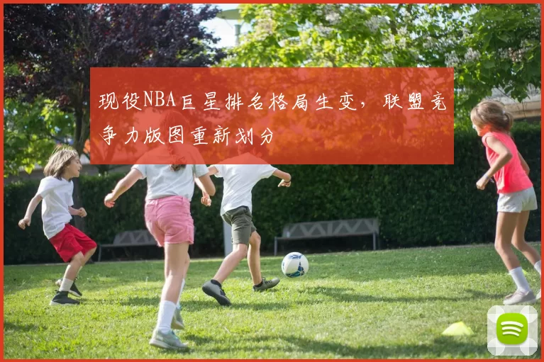 现役NBA巨星排名格局生变,联盟竞争力版图重新划分