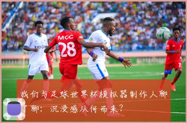 我们与足球世界杯模拟器制作人聊了聊:沉浸感从何而来?