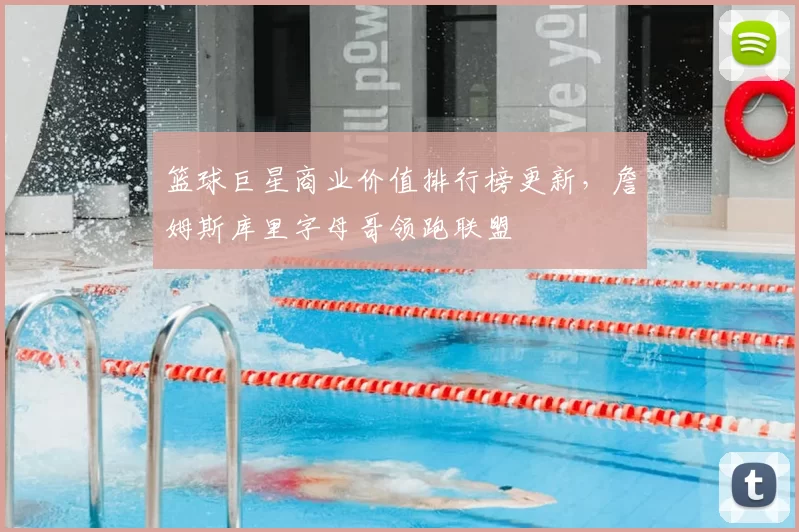 篮球巨星商业价值排行榜更新,詹姆斯库里字母哥领跑联盟
