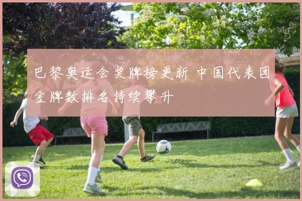 巴黎奥运会奖牌榜更新 中国代表团金牌数排名持续攀升