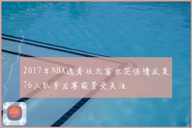 2017年NBA选秀状元富尔茨伤情反复76人队季后赛前景受关注