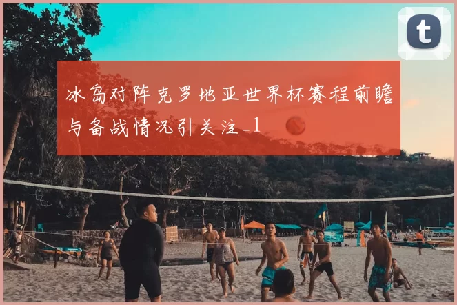 冰岛对阵克罗地亚世界杯赛程前瞻与备战情况引关注_1