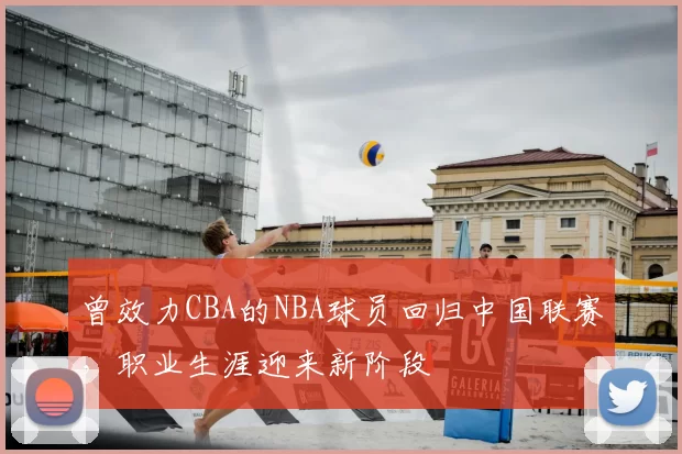 曾效力CBA的NBA球员回归中国联赛,职业生涯迎来新阶段