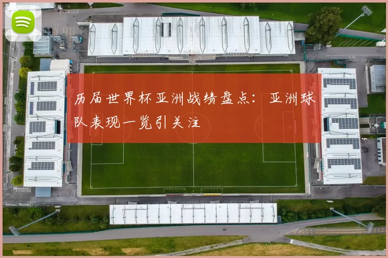 历届世界杯亚洲战绩盘点:亚洲球队表现一览引关注