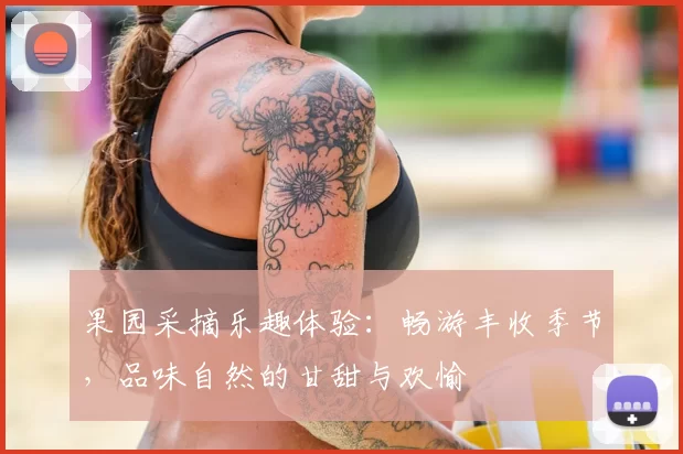 果园采摘乐趣体验:畅游丰收季节,品味自然的甘甜与欢愉