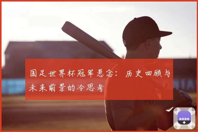 国足世界杯冠军悬念:历史回顾与未来前景的冷思考