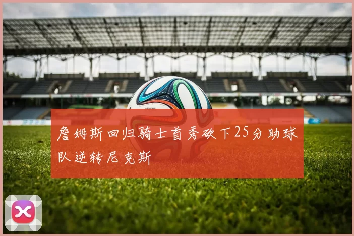 詹姆斯回归骑士首秀砍下25分助球队逆转尼克斯
