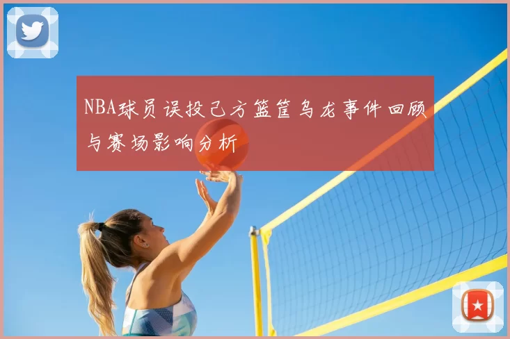 NBA球员误投己方篮筐乌龙事件回顾与赛场影响分析