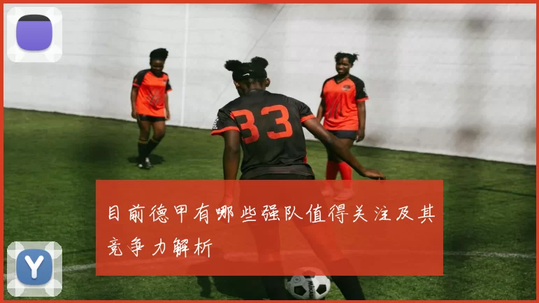 目前德甲有哪些强队值得关注及其竞争力解析