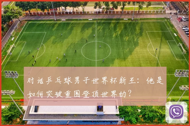 对话乒乓球男子世界杯新王:他是如何突破重围登顶世界的?