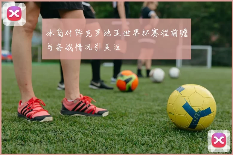 冰岛对阵克罗地亚世界杯赛程前瞻与备战情况引关注