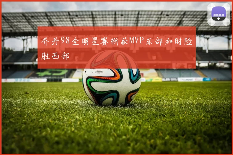 乔丹98全明星赛斩获MVP东部加时险胜西部