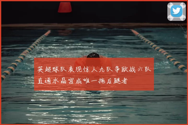 英超球队表现惊人九队争欧战六队直通水晶宫成唯一拖后腿者