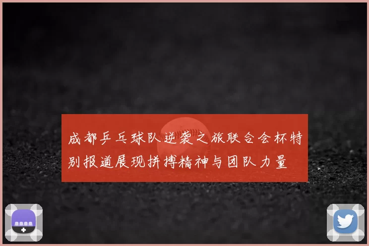成都乒乓球队逆袭之旅联合会杯特别报道展现拼搏精神与团队力量