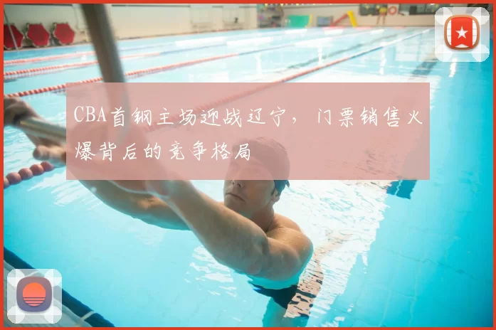 CBA首钢主场迎战辽宁，门票销售火爆背后的竞争格局