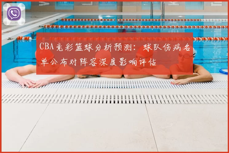 CBA竞彩篮球分析预测:球队伤病名单公布对阵容深度影响评估