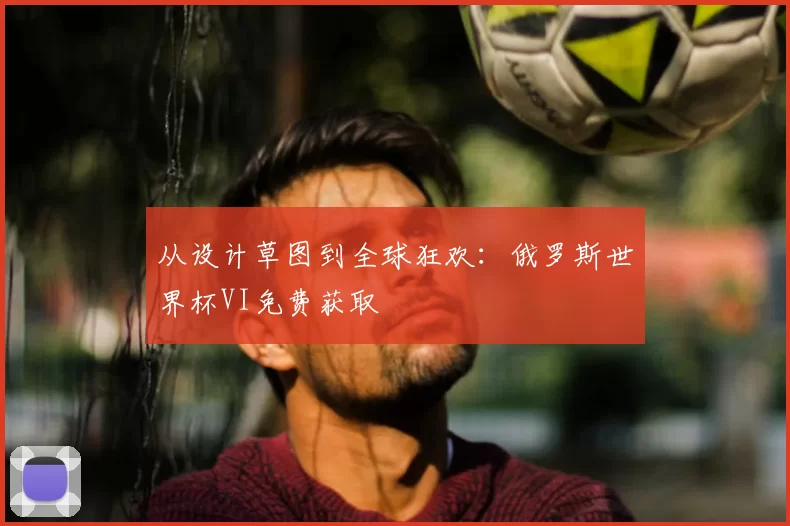 从设计草图到全球狂欢:俄罗斯世界杯VI免费获取