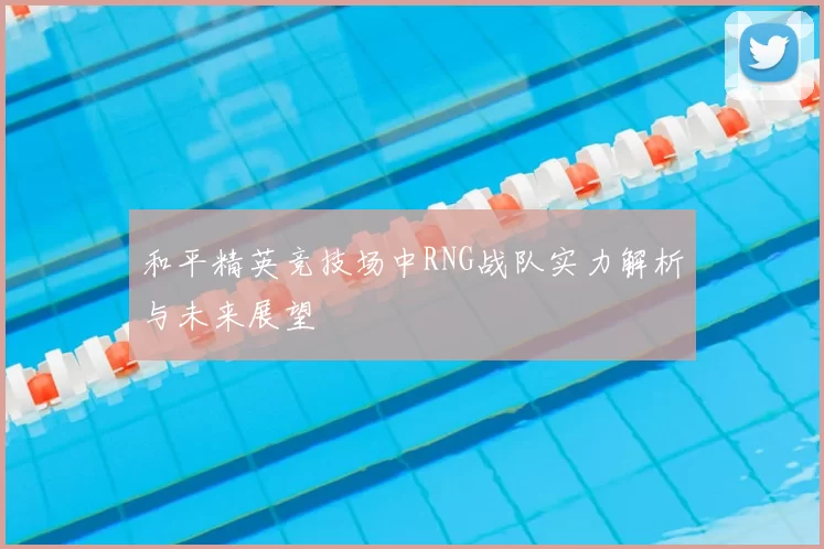 和平精英竞技场中RNG战队实力解析与未来展望