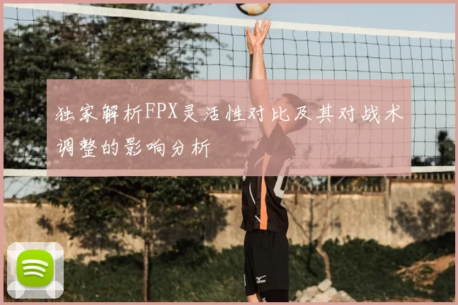 独家解析FPX灵活性对比及其对战术调整的影响分析