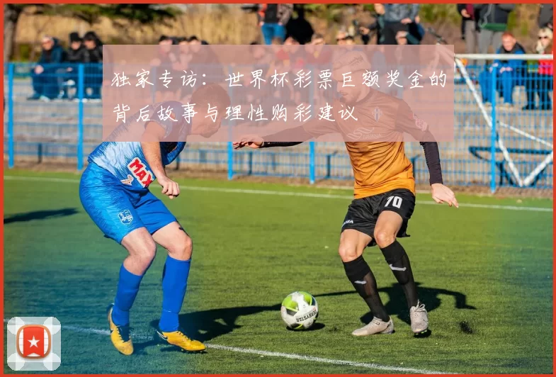 独家专访:世界杯彩票巨额奖金的背后故事与理性购彩建议