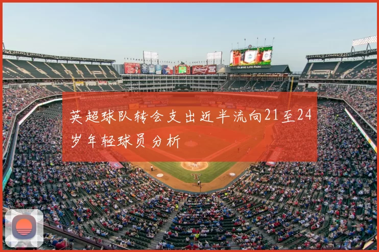 英超球队转会支出近半流向21至24岁年轻球员分析