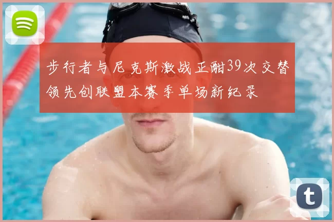 步行者与尼克斯激战正酣39次交替领先创联盟本赛季单场新纪录