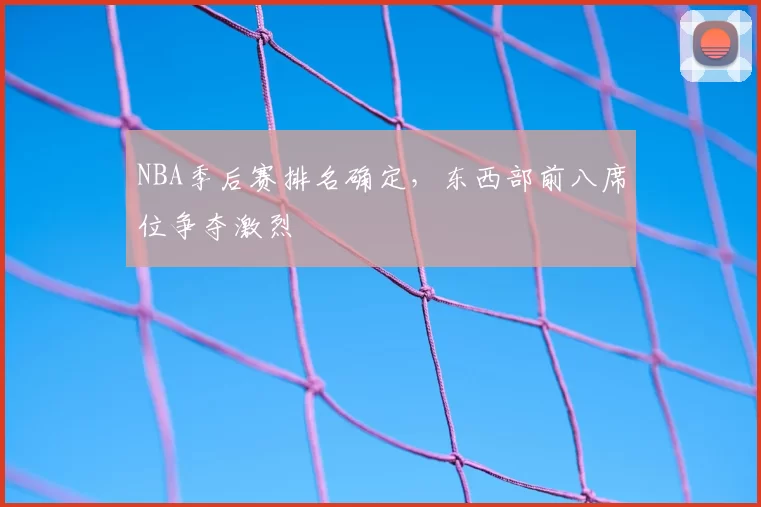NBA季后赛排名确定,东西部前八席位争夺激烈