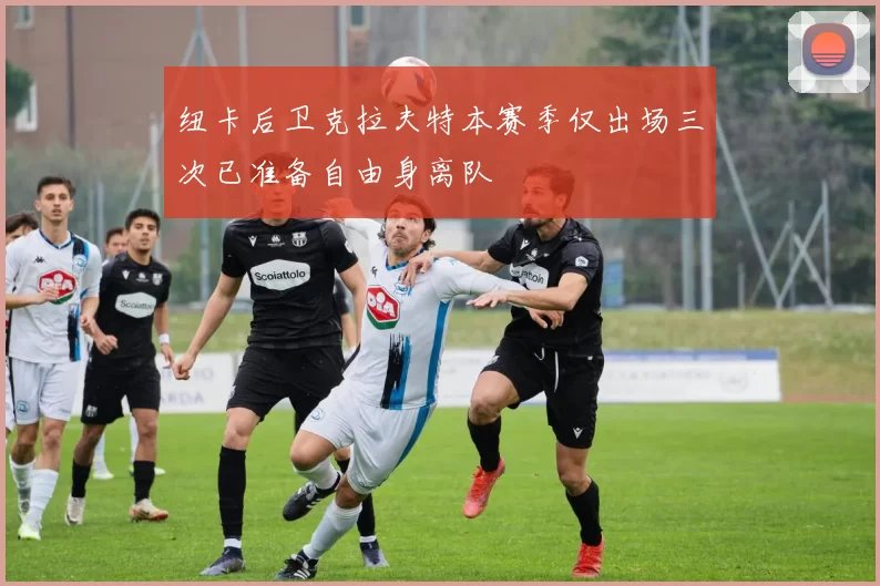纽卡后卫克拉夫特本赛季仅出场三次已准备自由身离队