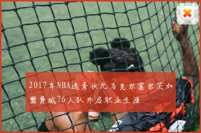 2017年NBA选秀状元马克尔富尔茨加盟费城76人队开启职业生涯