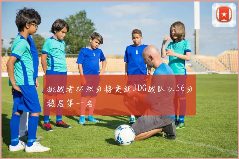 挑战者杯积分榜更新JDG战队以56分稳居第一名