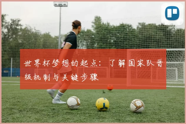 世界杯梦想的起点:了解国家队晋级机制与关键步骤