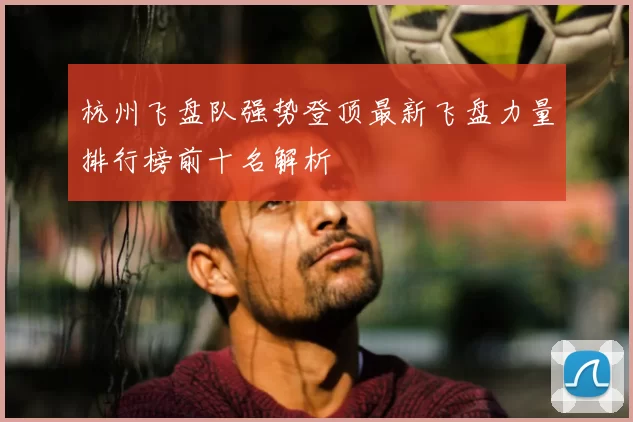 杭州飞盘队强势登顶最新飞盘力量排行榜前十名解析