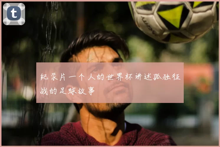 纪录片一个人的世界杯讲述孤独征战的足球故事