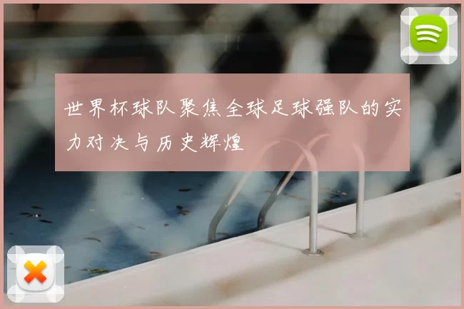 世界杯球队聚焦全球足球强队的实力对决与历史辉煌