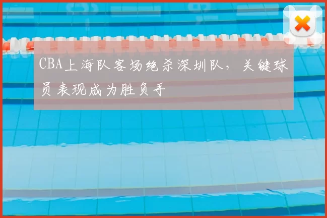 CBA上海队客场绝杀深圳队，关键球员表现成为胜负手