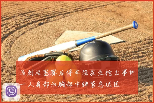 马刺活塞赛后停车场发生枪击事件一人肩部和胸部中弹紧急送医