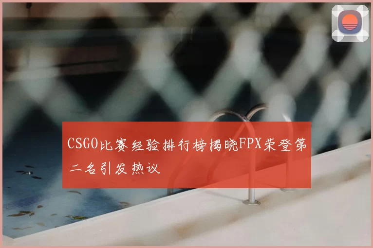 CSGO比赛经验排行榜揭晓FPX荣登第二名引发热议
