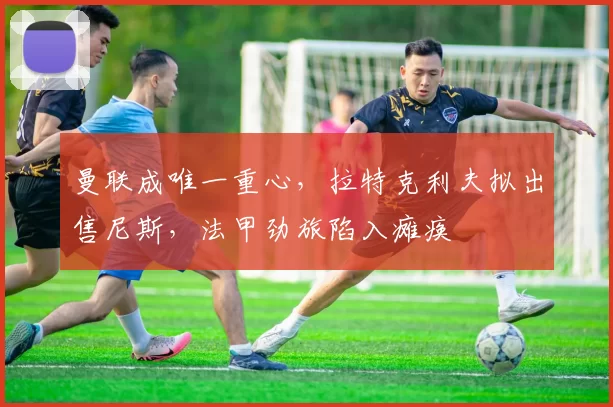 曼联成唯一重心,拉特克利夫拟出售尼斯,法甲劲旅陷入瘫痪